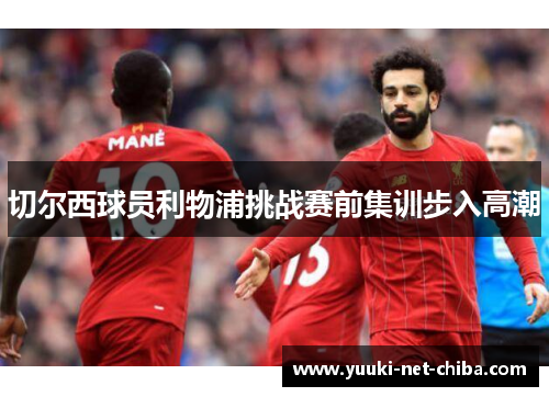 切尔西球员利物浦挑战赛前集训步入高潮