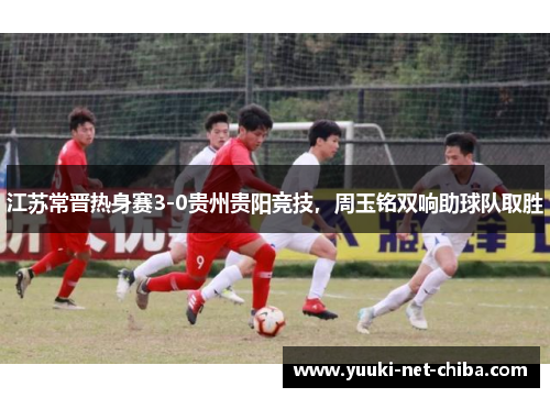 江苏常晋热身赛3-0贵州贵阳竞技，周玉铭双响助球队取胜
